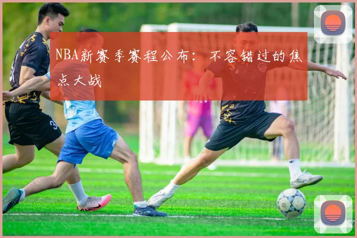 NBA新赛季赛程公布：不容错过的焦点大战